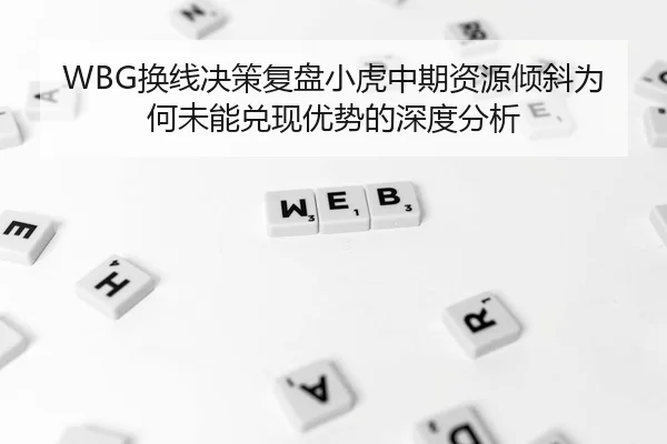 WBG换线决策复盘小虎中期资源倾斜为何未能兑现优势的深度分析