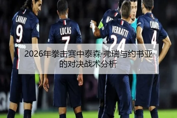 2026年拳击赛中泰森·弗瑞与约书亚的对决战术分析