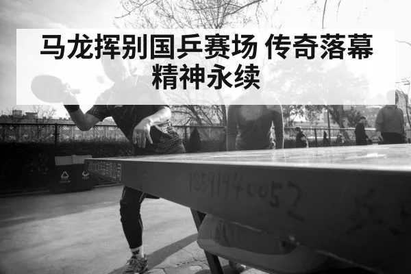 马龙挥别国乒赛场 传奇落幕精神永续